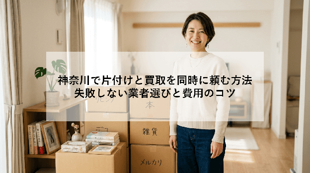 神奈川で片付けと買取を同時に頼む方法|失敗しない業者選びと費用のコツ