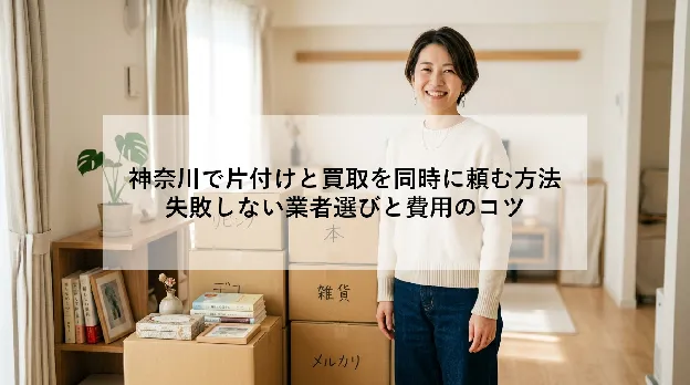 神奈川で片付けと買取を同時に頼む方法|失敗しない業者選びと費用のコツ